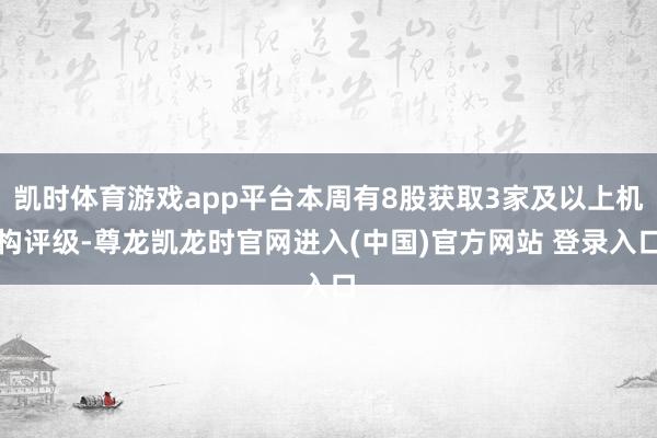凯时体育游戏app平台本周有8股获取3家及以上机构评级-尊龙凯龙时官网进入(中国)官方网站 登录入口