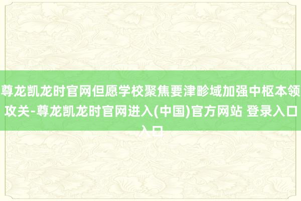 尊龙凯龙时官网但愿学校聚焦要津畛域加强中枢本领攻关-尊龙凯龙时官网进入(中国)官方网站 登录入口