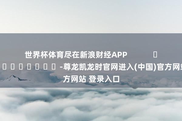 世界杯体育尽在新浪财经APP            													-尊龙凯龙时官网进入(中国)官方网站 登录入口