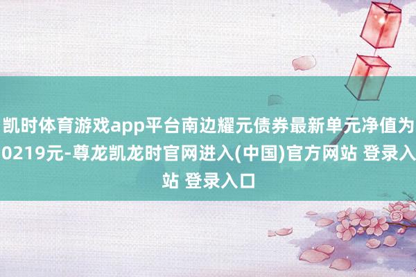 凯时体育游戏app平台南边耀元债券最新单元净值为1.0219元-尊龙凯龙时官网进入(中国)官方网站 登录入口
