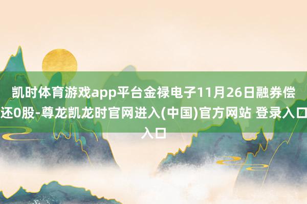 凯时体育游戏app平台金禄电子11月26日融券偿还0股-尊龙凯龙时官网进入(中国)官方网站 登录入口
