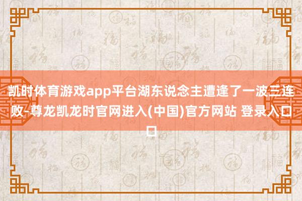 凯时体育游戏app平台湖东说念主遭逢了一波三连败-尊龙凯龙时官网进入(中国)官方网站 登录入口