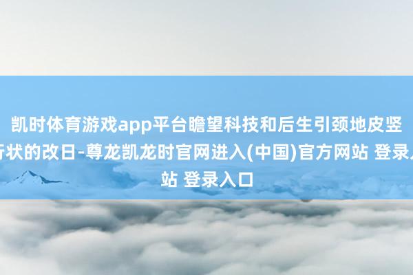 凯时体育游戏app平台瞻望科技和后生引颈地皮竖立行状的改日-尊龙凯龙时官网进入(中国)官方网站 登录入口