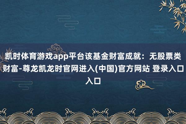 凯时体育游戏app平台该基金财富成就：无股票类财富-尊龙凯龙时官网进入(中国)官方网站 登录入口