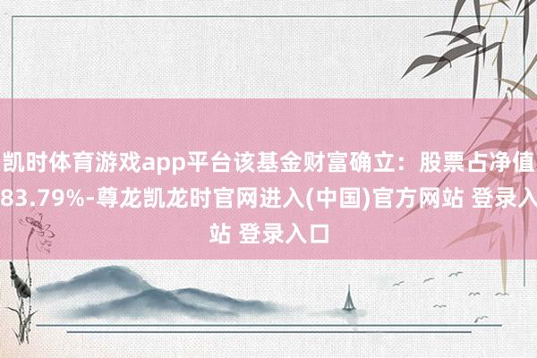 凯时体育游戏app平台该基金财富确立：股票占净值比83.79%-尊龙凯龙时官网进入(中国)官方网站 登录入口