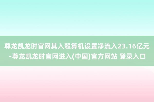 尊龙凯龙时官网其入彀算机设置净流入23.16亿元-尊龙凯龙时官网进入(中国)官方网站 登录入口