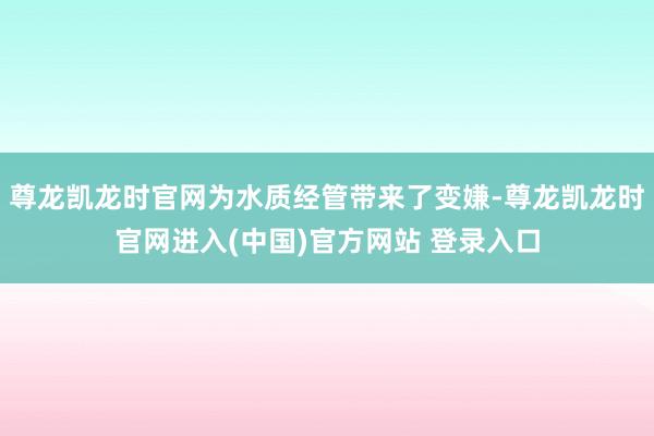 尊龙凯龙时官网为水质经管带来了变嫌-尊龙凯龙时官网进入(中国)官方网站 登录入口