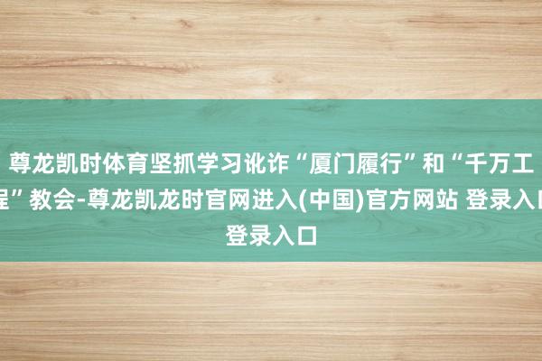 尊龙凯时体育坚抓学习讹诈“厦门履行”和“千万工程”教会-尊龙凯龙时官网进入(中国)官方网站 登录入口