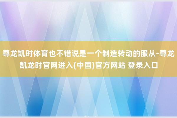 尊龙凯时体育也不错说是一个制造转动的服从-尊龙凯龙时官网进入(中国)官方网站 登录入口