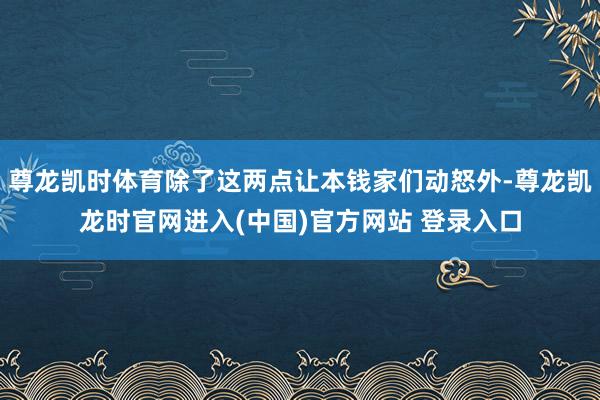 尊龙凯时体育除了这两点让本钱家们动怒外-尊龙凯龙时官网进入(中国)官方网站 登录入口