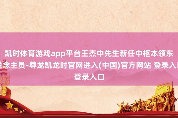 凯时体育游戏app平台王杰中先生新任中枢本领东说念主员-尊龙凯龙时官网进入(中国)官方网站 登录入口