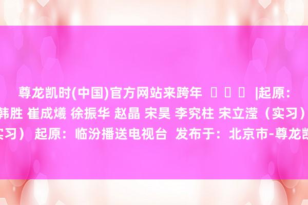 尊龙凯时(中国)官方网站来跨年  ♥♥♥ |起原：临汾台高红梅 苏亚军 韩胜 崔成爔 徐振华 赵晶 宋昊 李究柱 宋立滢（实习） 柴文博（实习） 起原：临汾播送电视台  发布于：北京市-尊龙凯龙时官网进入(中国)官方网站 登录入口