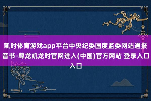 凯时体育游戏app平台中央纪委国度监委网站通报音书-尊龙凯龙时官网进入(中国)官方网站 登录入口
