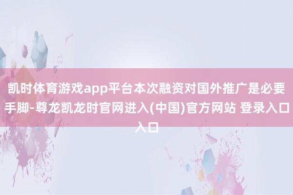 凯时体育游戏app平台本次融资对国外推广是必要手脚-尊龙凯龙时官网进入(中国)官方网站 登录入口