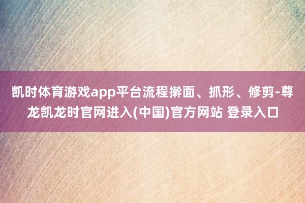 凯时体育游戏app平台流程擀面、抓形、修剪-尊龙凯龙时官网进入(中国)官方网站 登录入口