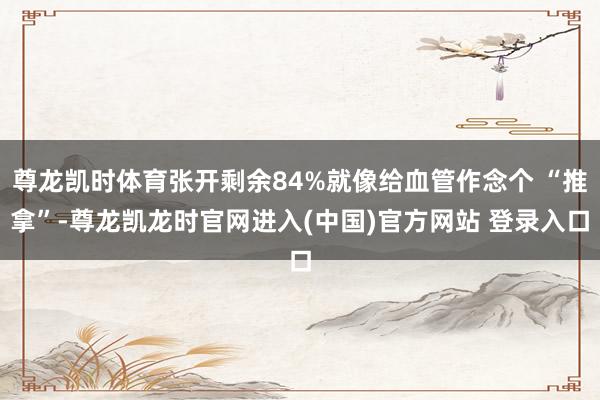 尊龙凯时体育张开剩余84%就像给血管作念个 “推拿”-尊龙凯龙时官网进入(中国)官方网站 登录入口