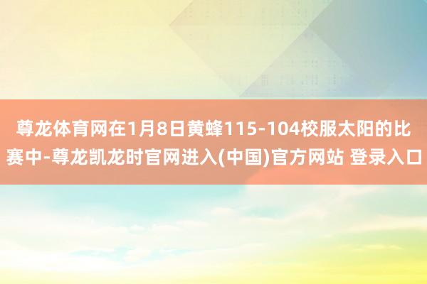 尊龙体育网在1月8日黄蜂115-104校服太阳的比赛中-尊龙凯龙时官网进入(中国)官方网站 登录入口