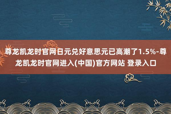 尊龙凯龙时官网日元兑好意思元已高潮了1.5%-尊龙凯龙时官网进入(中国)官方网站 登录入口