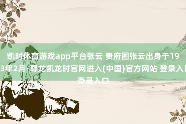 凯时体育游戏app平台张云 贵府图张云出身于1973年2月-尊龙凯龙时官网进入(中国)官方网站 登录入口