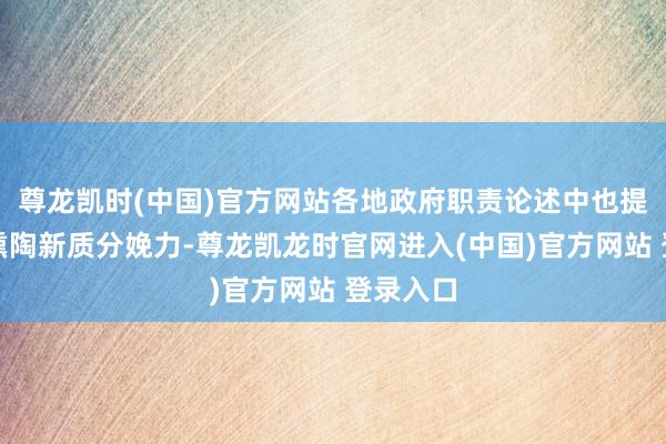 尊龙凯时(中国)官方网站各地政府职责论述中也提倡加速熏陶新质分娩力-尊龙凯龙时官网进入(中国)官方网站 登录入口