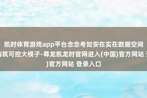 凯时体育游戏app平台念念考如安在实在数据空间内部去构筑可控大模子-尊龙凯龙时官网进入(中国)官方网站 登录入口