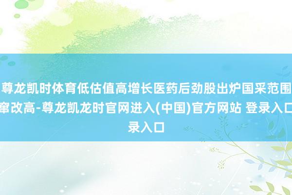尊龙凯时体育低估值高增长医药后劲股出炉国采范围窜改高-尊龙凯龙时官网进入(中国)官方网站 登录入口