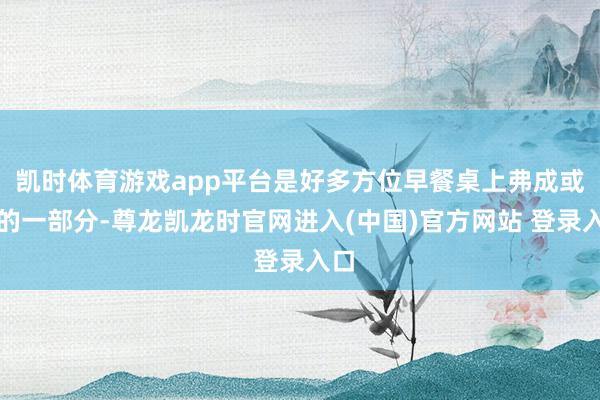 凯时体育游戏app平台是好多方位早餐桌上弗成或缺的一部分-尊龙凯龙时官网进入(中国)官方网站 登录入口
