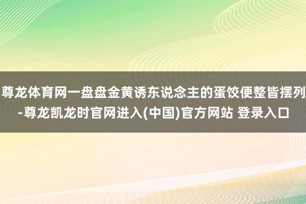 尊龙体育网一盘盘金黄诱东说念主的蛋饺便整皆摆列-尊龙凯龙时官网进入(中国)官方网站 登录入口