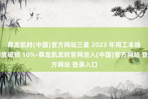 尊龙凯时(中国)官方网站三星 2023 年用工本钱占比初度破损 10%-尊龙凯龙时官网进入(中国)官方网站 登录入口