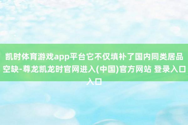 凯时体育游戏app平台它不仅填补了国内同类居品空缺-尊龙凯龙时官网进入(中国)官方网站 登录入口