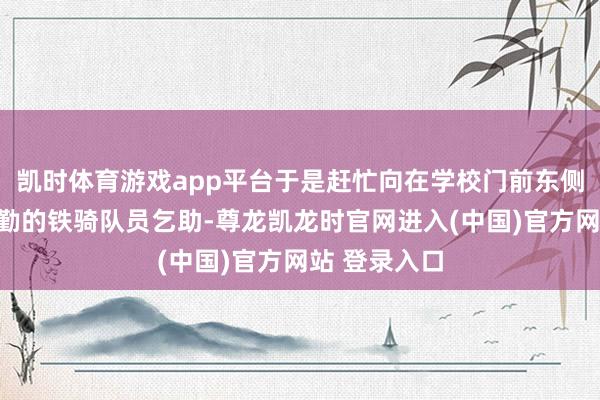 凯时体育游戏app平台于是赶忙向在学校门前东侧护学岗合手勤的铁骑队员乞助-尊龙凯龙时官网进入(中国)官方网站 登录入口