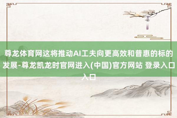 尊龙体育网这将推动AI工夫向更高效和普惠的标的发展-尊龙凯龙时官网进入(中国)官方网站 登录入口