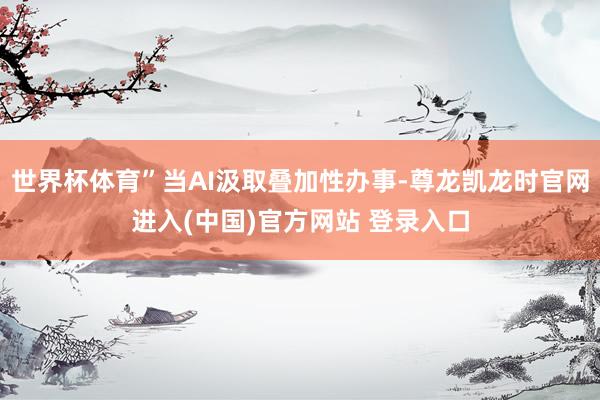 世界杯体育”当AI汲取叠加性办事-尊龙凯龙时官网进入(中国)官方网站 登录入口