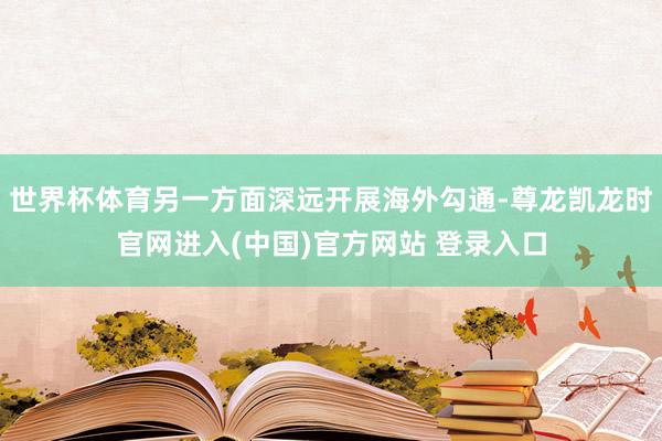 世界杯体育另一方面深远开展海外勾通-尊龙凯龙时官网进入(中国)官方网站 登录入口