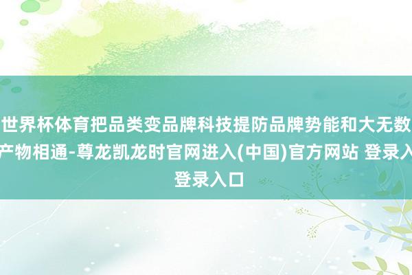 世界杯体育把品类变品牌科技提防品牌势能和大无数农产物相通-尊龙凯龙时官网进入(中国)官方网站 登录入口