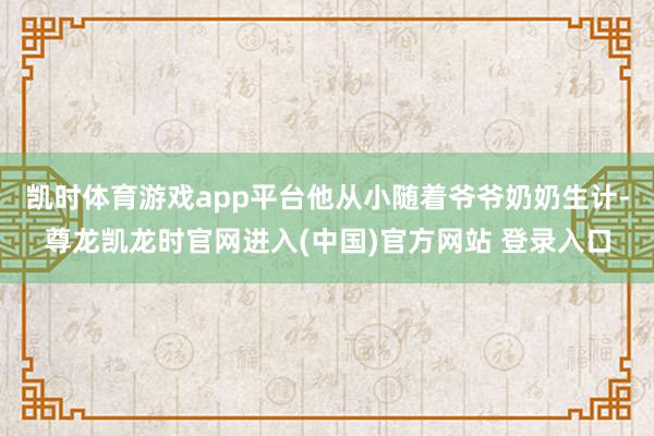 凯时体育游戏app平台他从小随着爷爷奶奶生计-尊龙凯龙时官网进入(中国)官方网站 登录入口