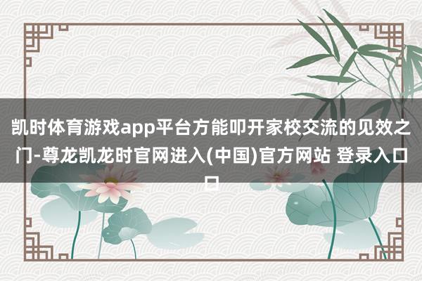 凯时体育游戏app平台方能叩开家校交流的见效之门-尊龙凯龙时官网进入(中国)官方网站 登录入口