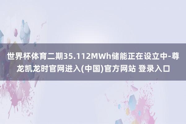 世界杯体育二期35.112MWh储能正在设立中-尊龙凯龙时官网进入(中国)官方网站 登录入口