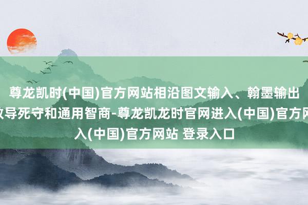 尊龙凯时(中国)官方网站相沿图文输入、翰墨输出、有细致的教导死守和通用智商-尊龙凯龙时官网进入(中国)官方网站 登录入口