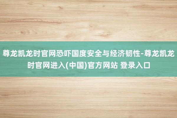尊龙凯龙时官网恐吓国度安全与经济韧性-尊龙凯龙时官网进入(中国)官方网站 登录入口