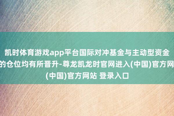 凯时体育游戏app平台国际对冲基金与主动型资金对中国市集的仓位均有所晋升-尊龙凯龙时官网进入(中国)官方网站 登录入口