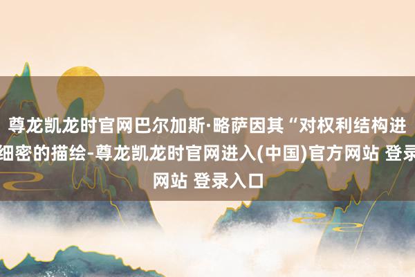 尊龙凯龙时官网巴尔加斯·略萨因其“对权利结构进行了细密的描绘-尊龙凯龙时官网进入(中国)官方网站 登录入口