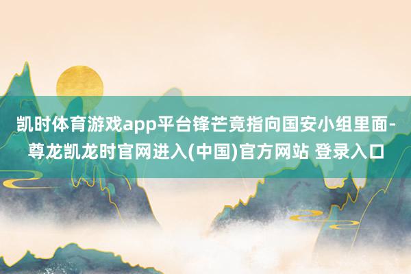 凯时体育游戏app平台锋芒竟指向国安小组里面-尊龙凯龙时官网进入(中国)官方网站 登录入口