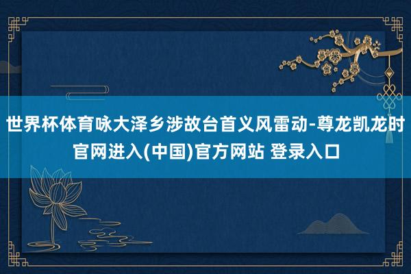 世界杯体育咏大泽乡涉故台首义风雷动-尊龙凯龙时官网进入(中国)官方网站 登录入口