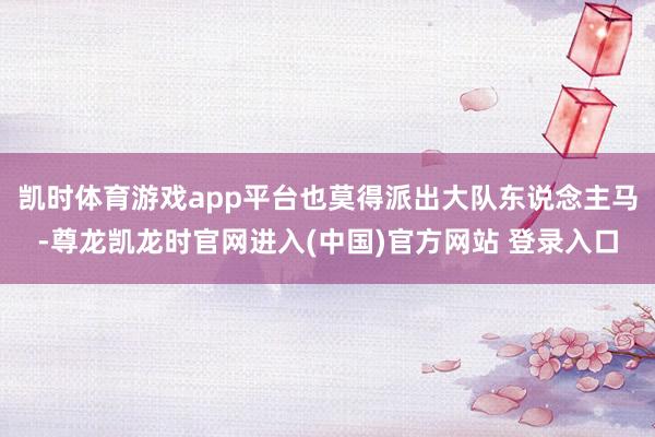 凯时体育游戏app平台也莫得派出大队东说念主马-尊龙凯龙时官网进入(中国)官方网站 登录入口