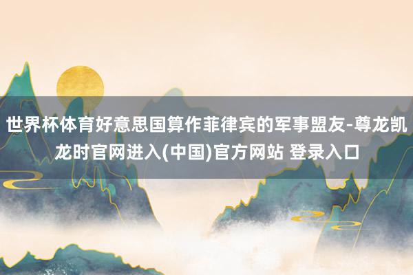 世界杯体育好意思国算作菲律宾的军事盟友-尊龙凯龙时官网进入(中国)官方网站 登录入口