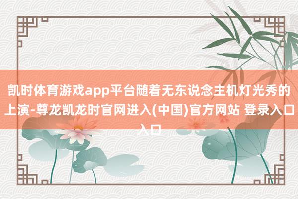 凯时体育游戏app平台随着无东说念主机灯光秀的上演-尊龙凯龙时官网进入(中国)官方网站 登录入口
