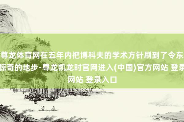 尊龙体育网在五年内把博科夫的学术方针刷到了令东谈主惊奇的地步-尊龙凯龙时官网进入(中国)官方网站 登录入口