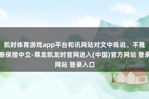 凯时体育游戏app平台和讯网站对文中陈说、不雅点判断保捏中立-尊龙凯龙时官网进入(中国)官方网站 登录入口