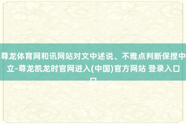 尊龙体育网和讯网站对文中述说、不雅点判断保捏中立-尊龙凯龙时官网进入(中国)官方网站 登录入口